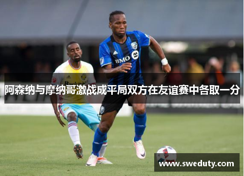 阿森纳与摩纳哥激战成平局双方在友谊赛中各取一分